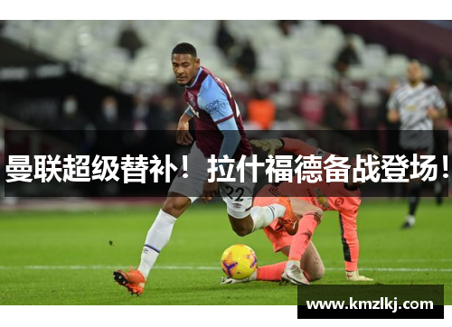 曼联超级替补！拉什福德备战登场！